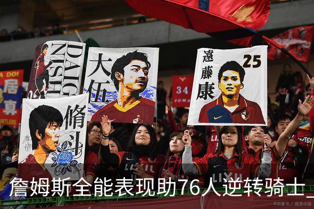 詹姆斯全能表现助76人逆转骑士 贡献17分10篮板5助攻
